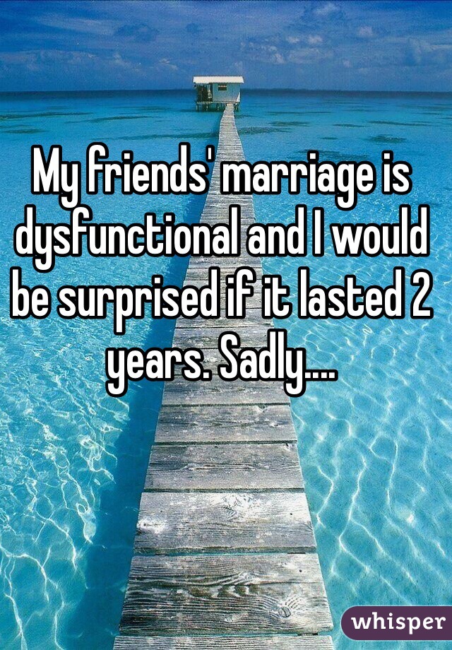 My friends' marriage is dysfunctional and I would be surprised if it lasted 2 years. Sadly....