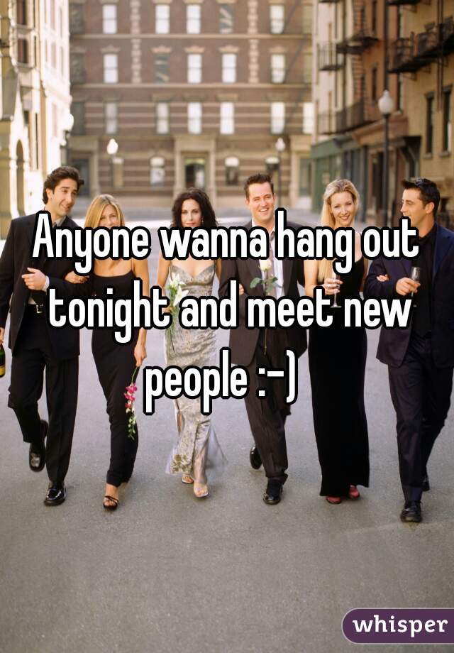 Anyone wanna hang out tonight and meet new people :-)  