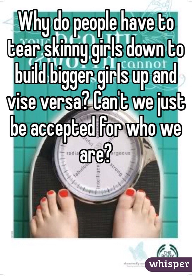 Why do people have to tear skinny girls down to build bigger girls up and vise versa? Can't we just be accepted for who we are? 