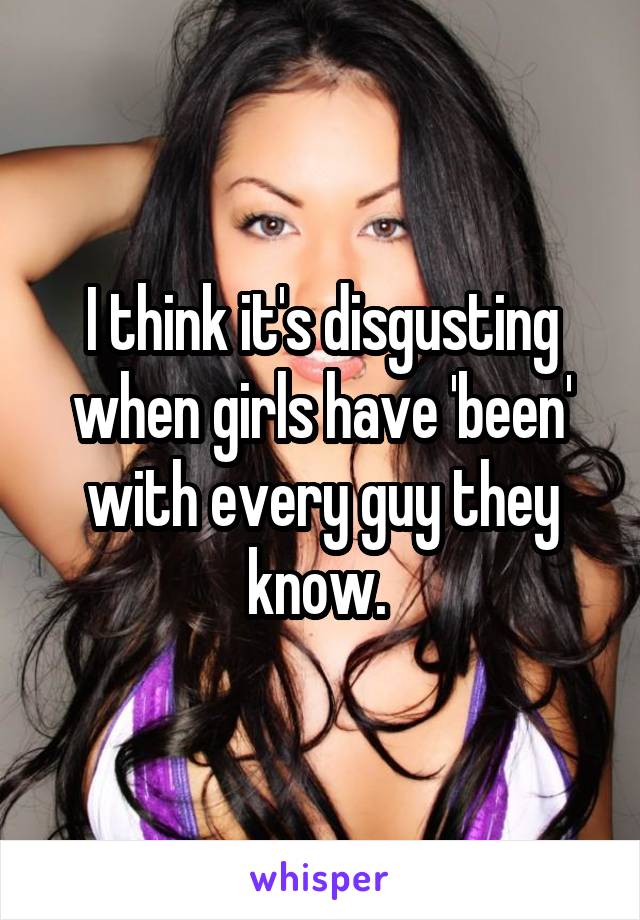 I think it's disgusting when girls have 'been' with every guy they know. 