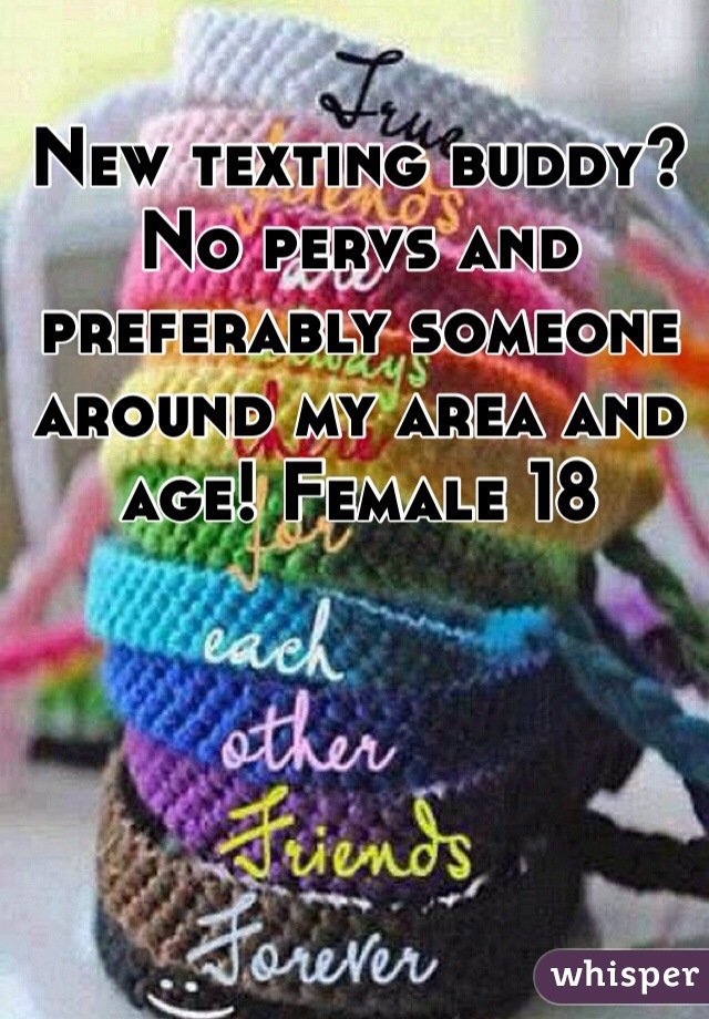 New texting buddy? No pervs and  preferably someone around my area and age! Female 18 