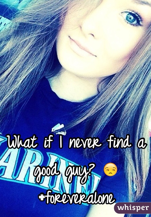 What if I never find a good guy? 😒  #foreveralone