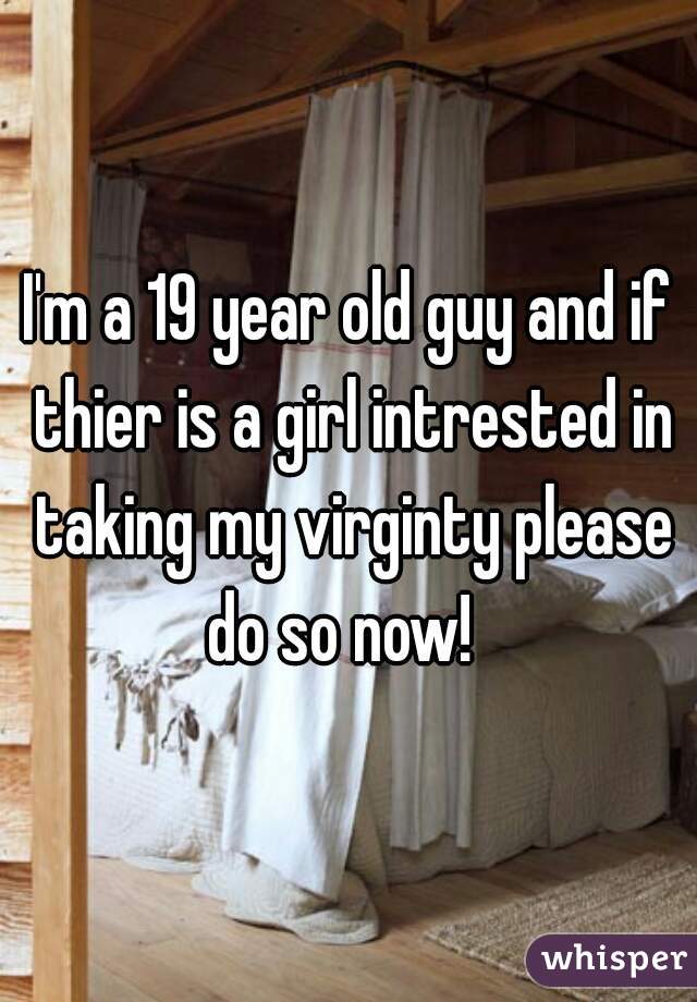 I'm a 19 year old guy and if thier is a girl intrested in taking my virginty please do so now!  