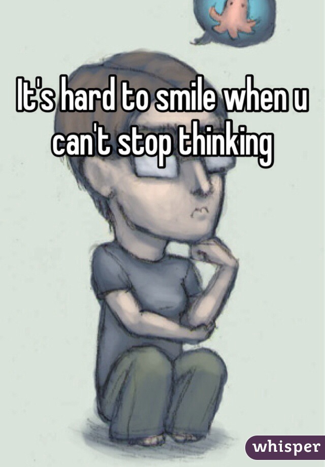 It's hard to smile when u can't stop thinking 