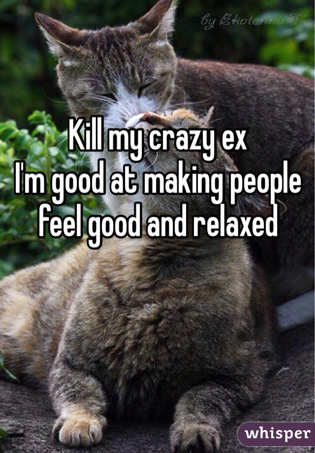 Kill my crazy ex
I'm good at making people feel good and relaxed  
