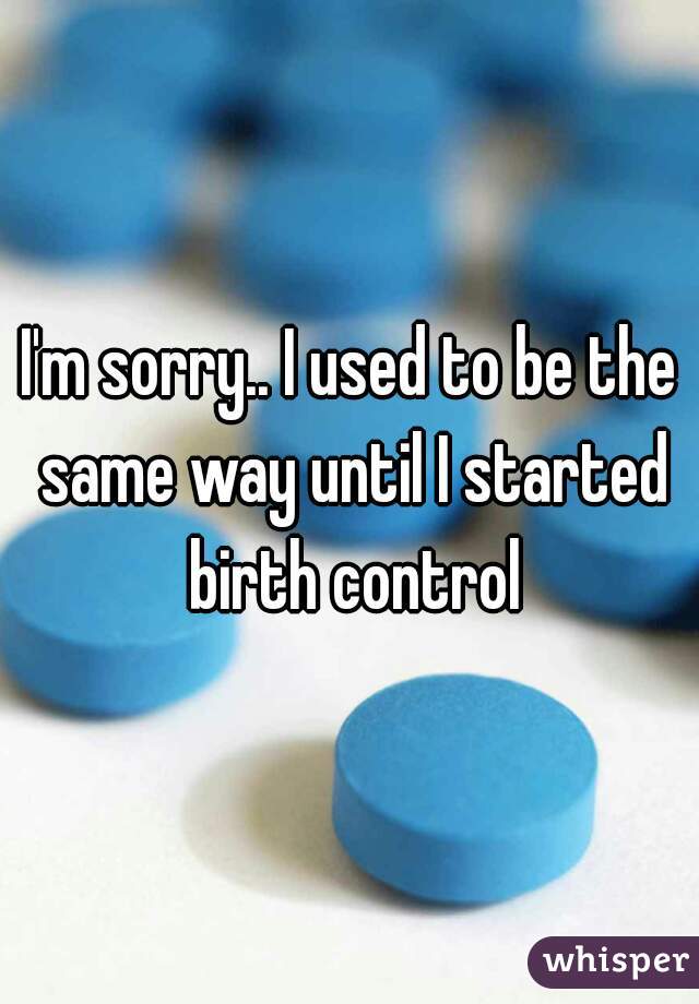 I'm sorry.. I used to be the same way until I started birth control