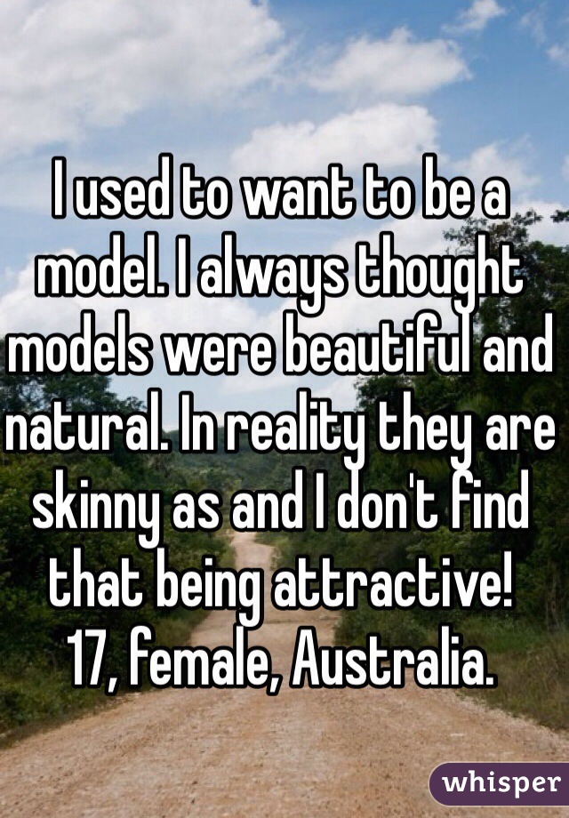 I used to want to be a model. I always thought models were beautiful and natural. In reality they are skinny as and I don't find that being attractive! 
17, female, Australia. 