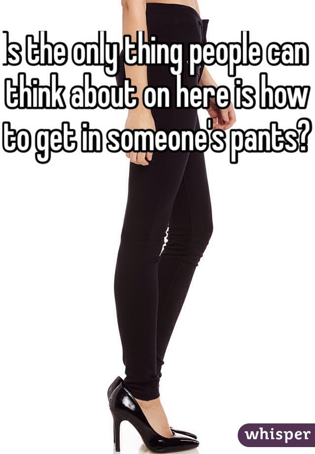 Is the only thing people can think about on here is how to get in someone's pants?
