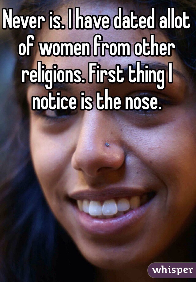 Never is. I have dated allot of women from other religions. First thing I notice is the nose.