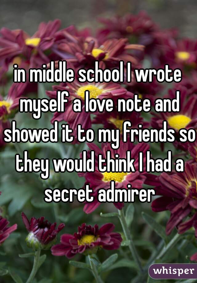 in middle school I wrote myself a love note and showed it to my friends so they would think I had a secret admirer