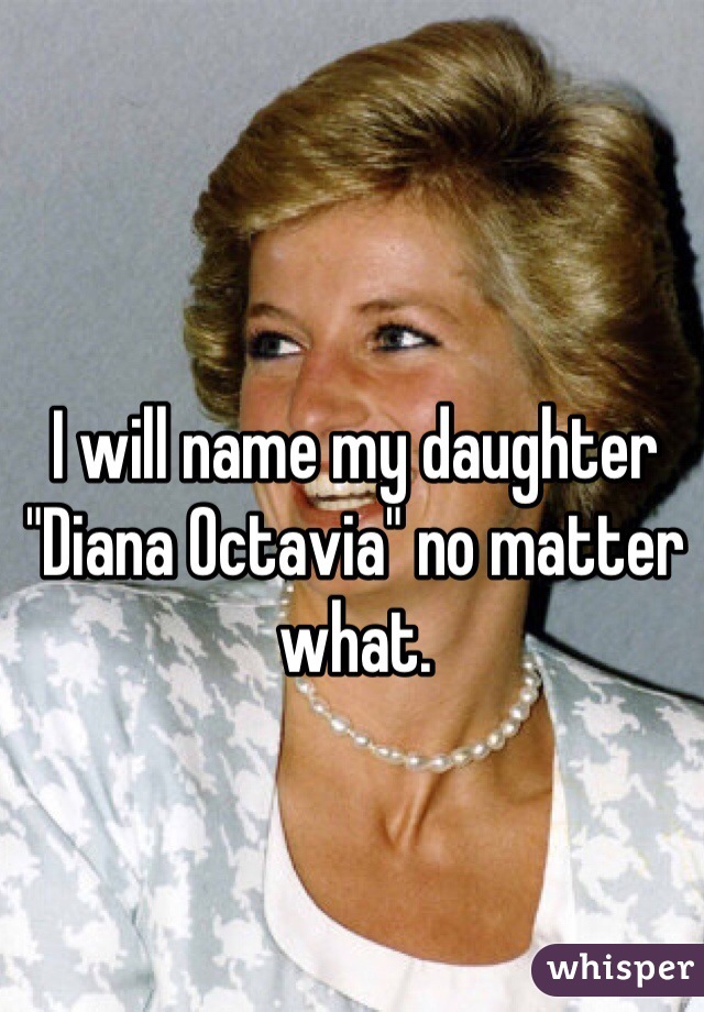 I will name my daughter "Diana Octavia" no matter what. 