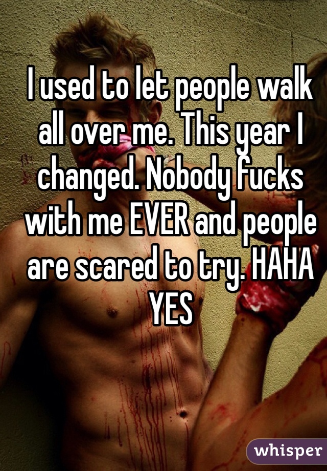 I used to let people walk all over me. This year I changed. Nobody fucks with me EVER and people are scared to try. HAHA YES