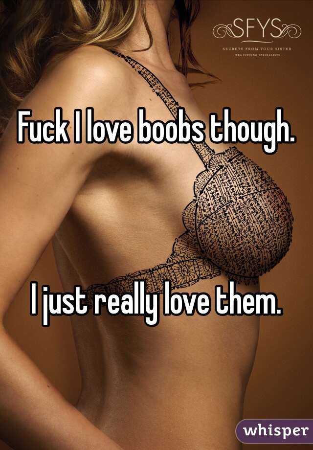 Fuck I love boobs though. 



I just really love them. 
