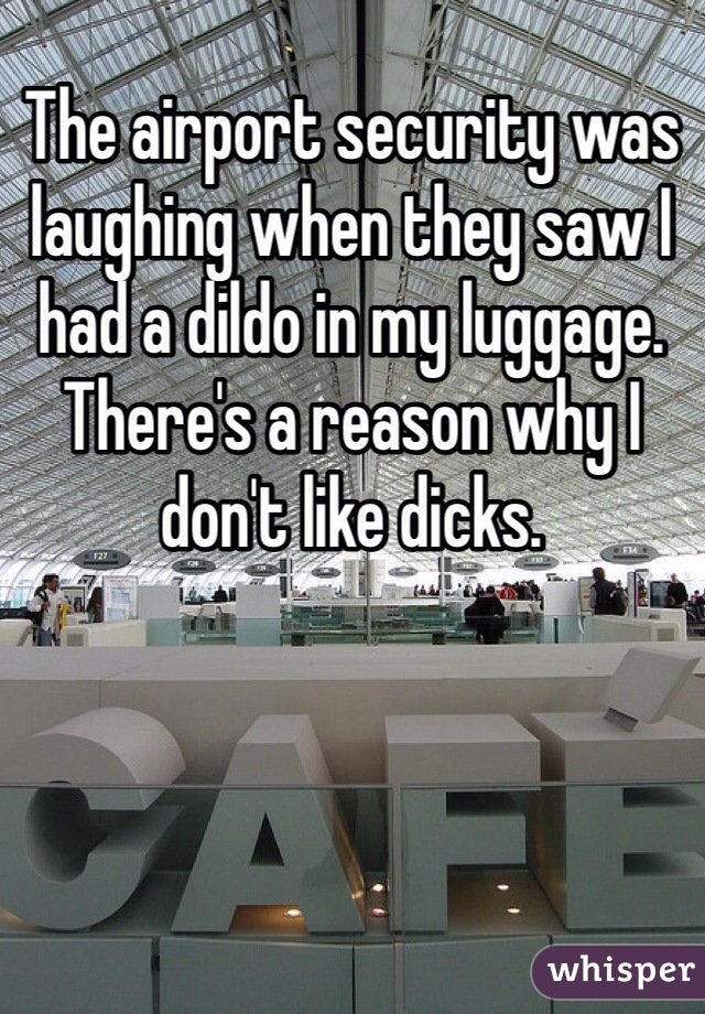 The airport security was laughing when they saw I had a dildo in my luggage. There's a reason why I don't like dicks. 