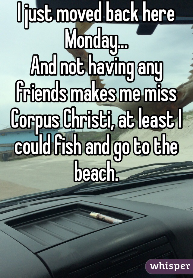 I just moved back here Monday...
And not having any friends makes me miss Corpus Christi, at least I could fish and go to the beach. 