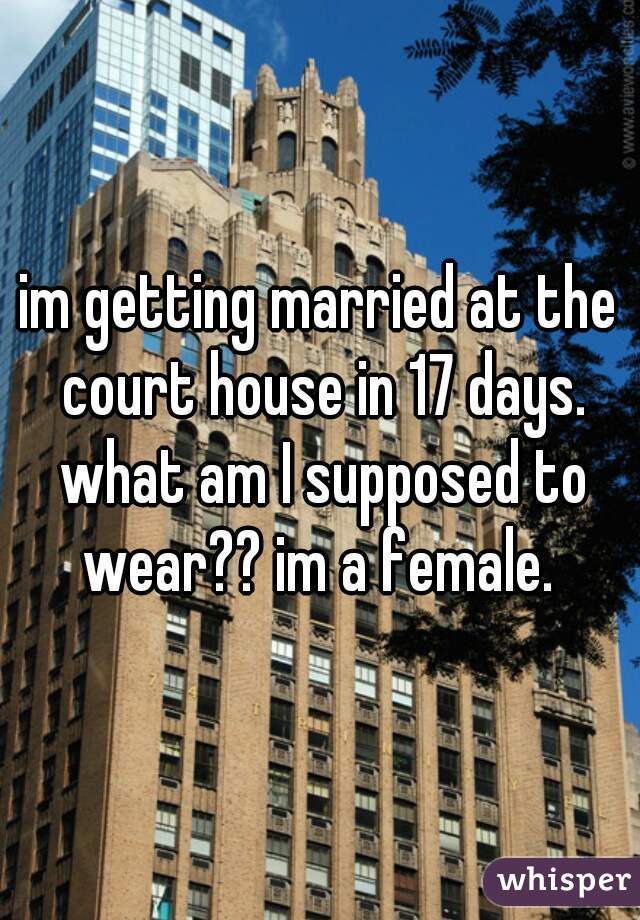 im getting married at the court house in 17 days. what am I supposed to wear?? im a female. 