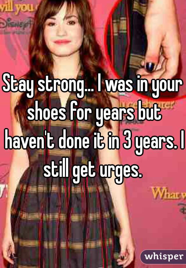 Stay strong... I was in your shoes for years but haven't done it in 3 years. I still get urges. 
