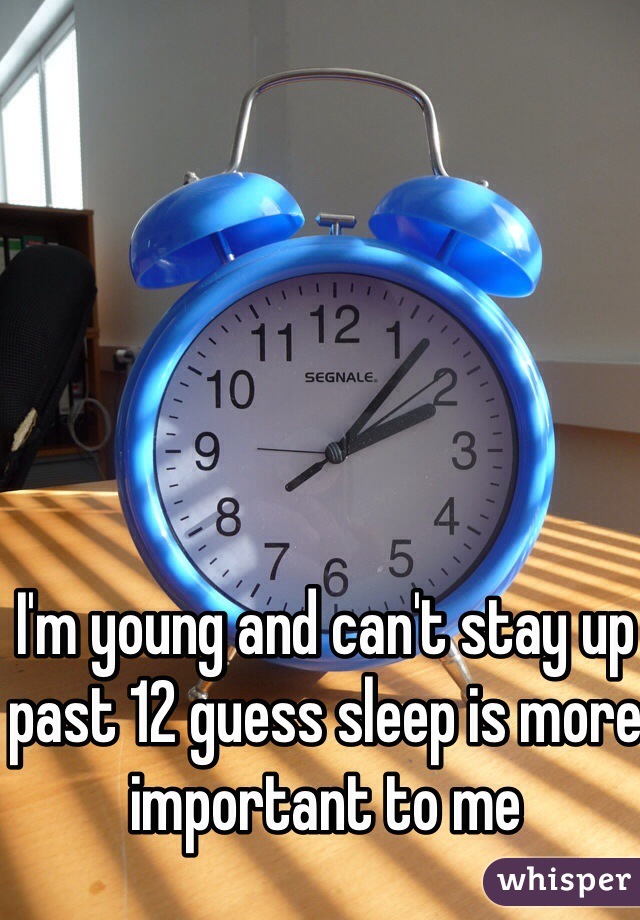 I'm young and can't stay up past 12 guess sleep is more important to me 