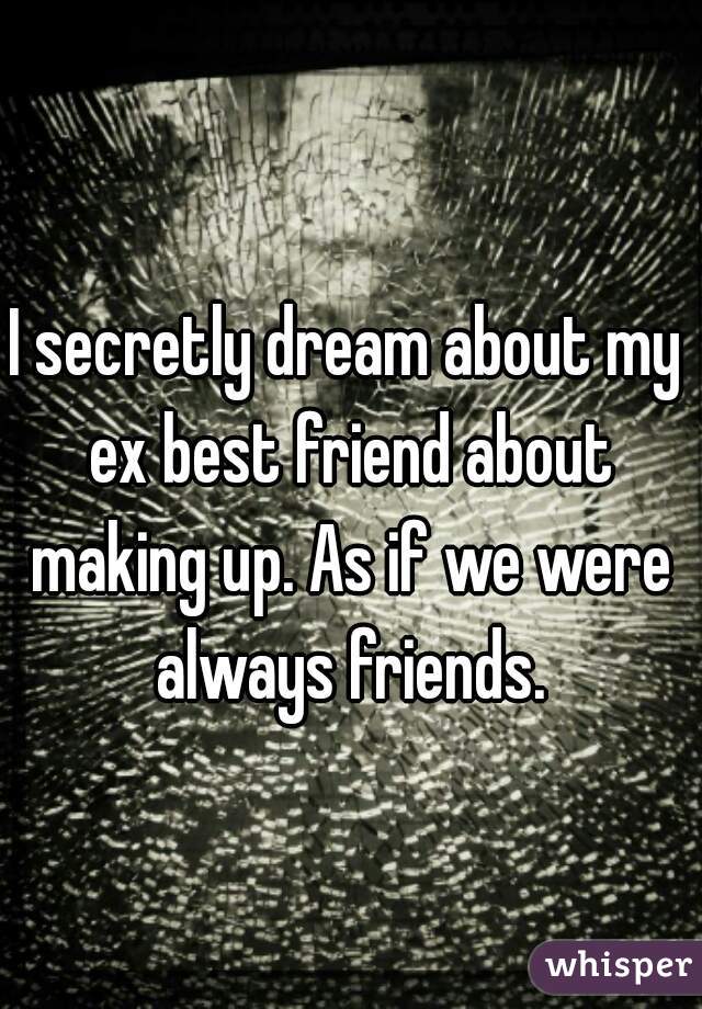 I secretly dream about my ex best friend about making up. As if we were always friends.