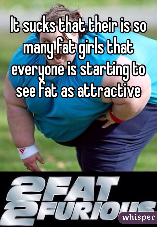 It sucks that their is so many fat girls that everyone is starting to see fat as attractive
