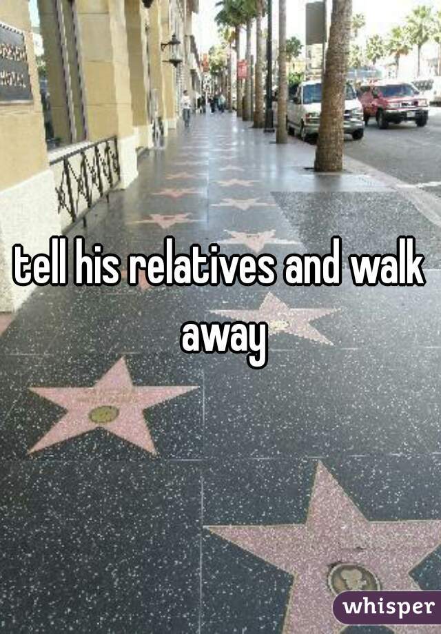 tell his relatives and walk away