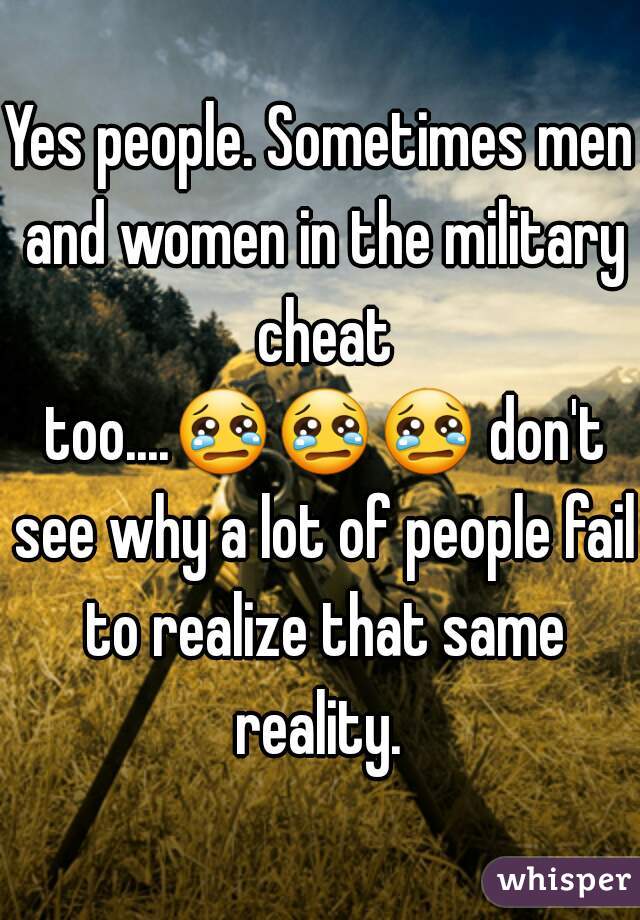 Yes people. Sometimes men and women in the military cheat too....😢😢😢 don't see why a lot of people fail to realize that same reality. 