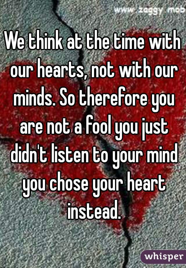 We think at the time with our hearts, not with our minds. So therefore you are not a fool you just didn't listen to your mind you chose your heart instead.