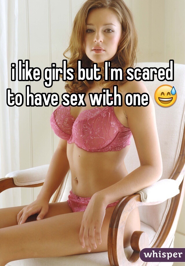i like girls but I'm scared to have sex with one 😅