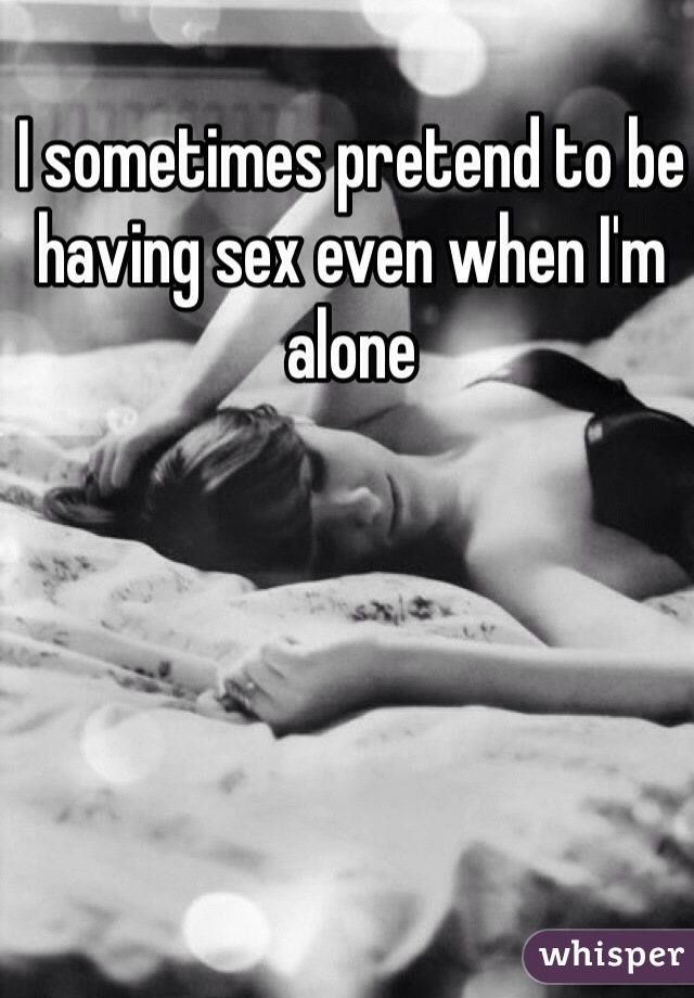 I sometimes pretend to be having sex even when I'm alone