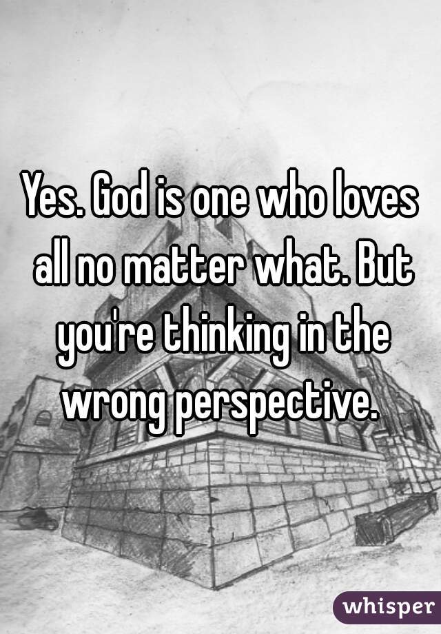 Yes. God is one who loves all no matter what. But you're thinking in the wrong perspective. 
