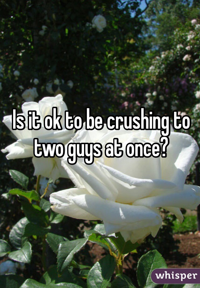 Is it ok to be crushing to two guys at once?
