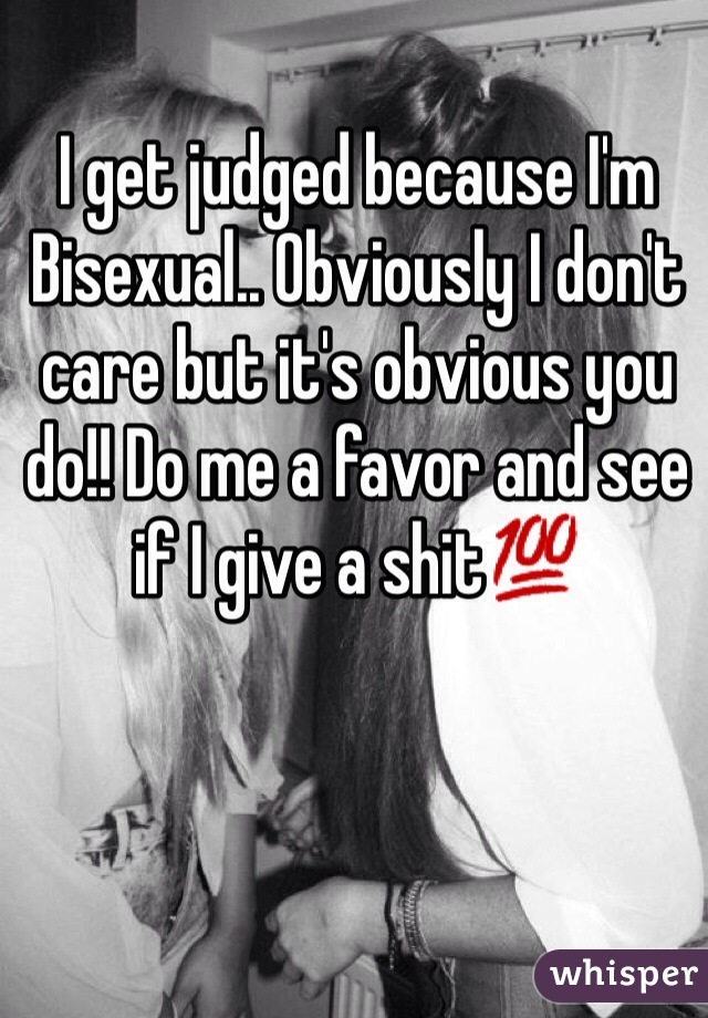 I get judged because I'm Bisexual.. Obviously I don't care but it's obvious you do!! Do me a favor and see if I give a shit💯
