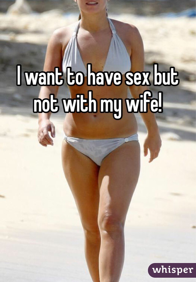 I want to have sex but not with my wife! 