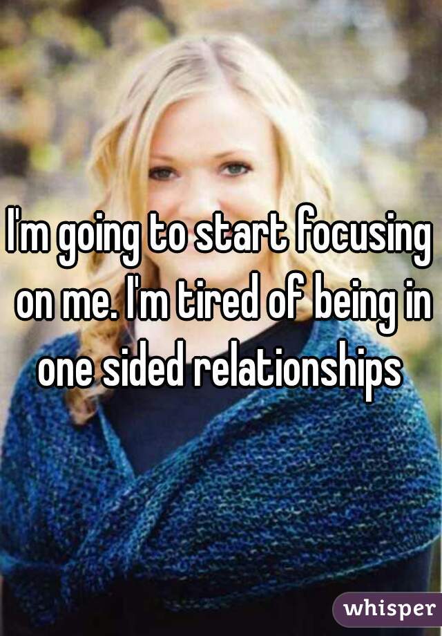 I'm going to start focusing on me. I'm tired of being in one sided relationships 