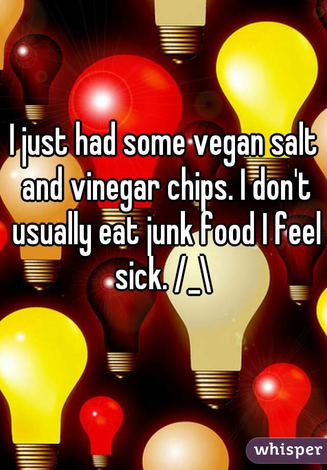 I just had some vegan salt and vinegar chips. I don't usually eat junk food I feel sick. /_\ 