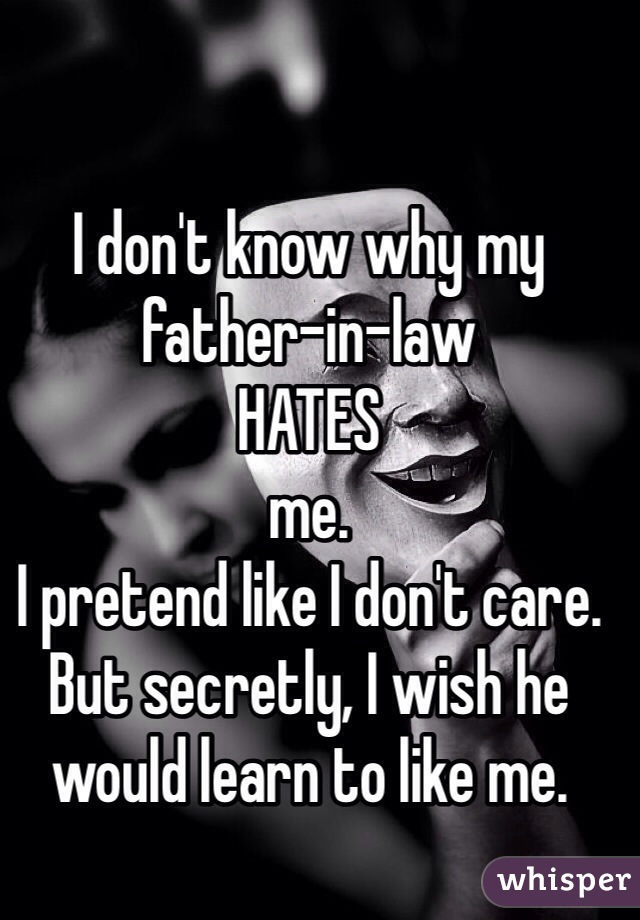 I don't know why my father-in-law               
HATES
me.               
I pretend like I don't care.
But secretly, I wish he would learn to like me.