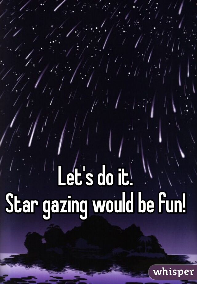 Let's do it.
Star gazing would be fun! 
