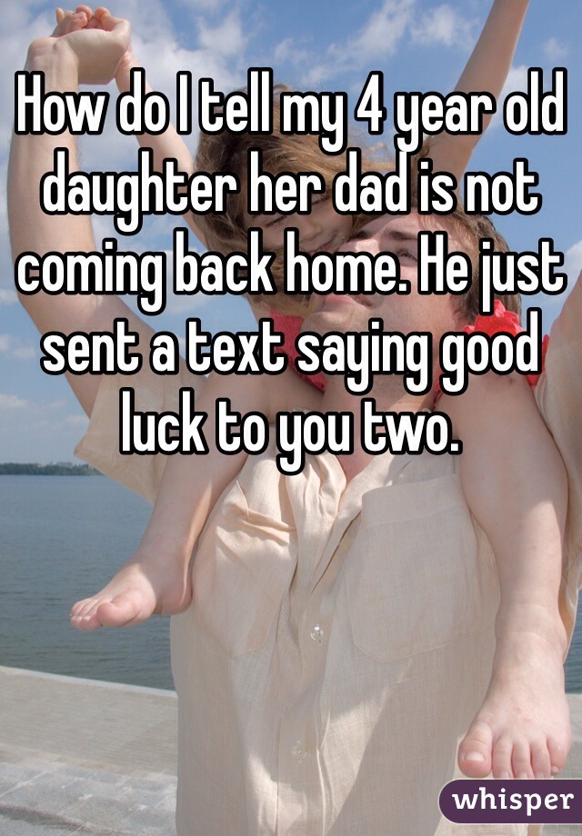 How do I tell my 4 year old daughter her dad is not coming back home. He just sent a text saying good luck to you two. 