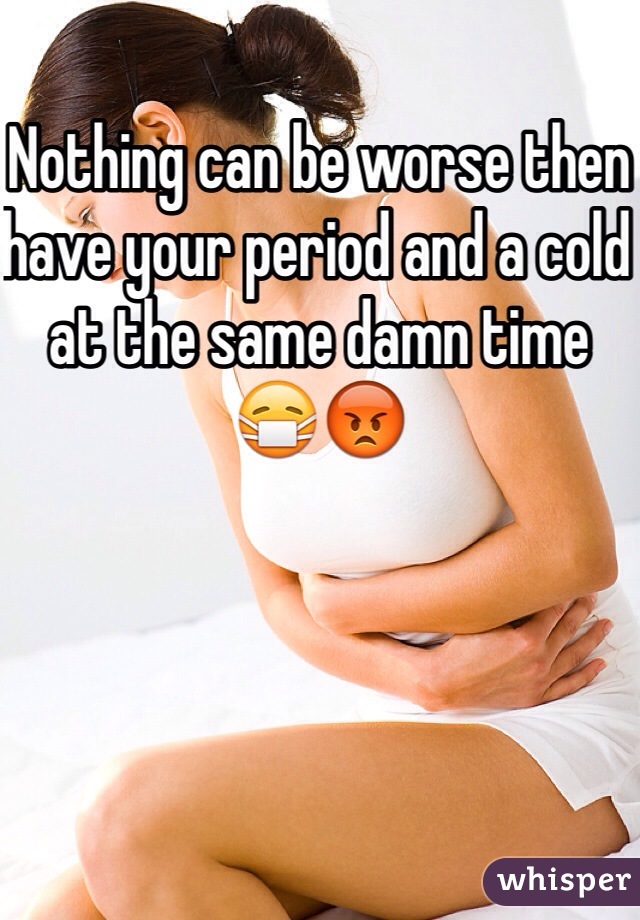 Nothing can be worse then have your period and a cold at the same damn time 😷😡 