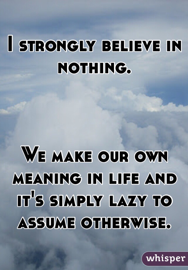 I strongly believe in nothing. 



We make our own meaning in life and it's simply lazy to assume otherwise. 