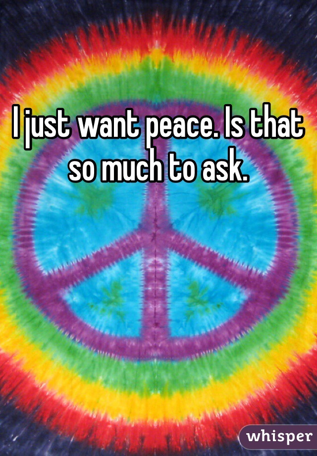 I just want peace. Is that so much to ask. 