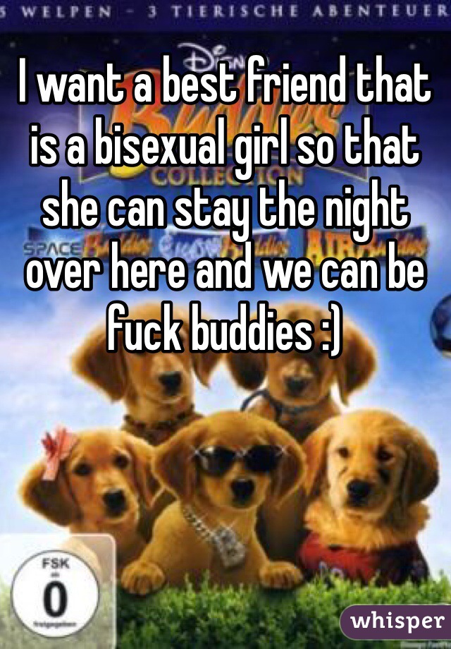 I want a best friend that is a bisexual girl so that she can stay the night over here and we can be fuck buddies :)