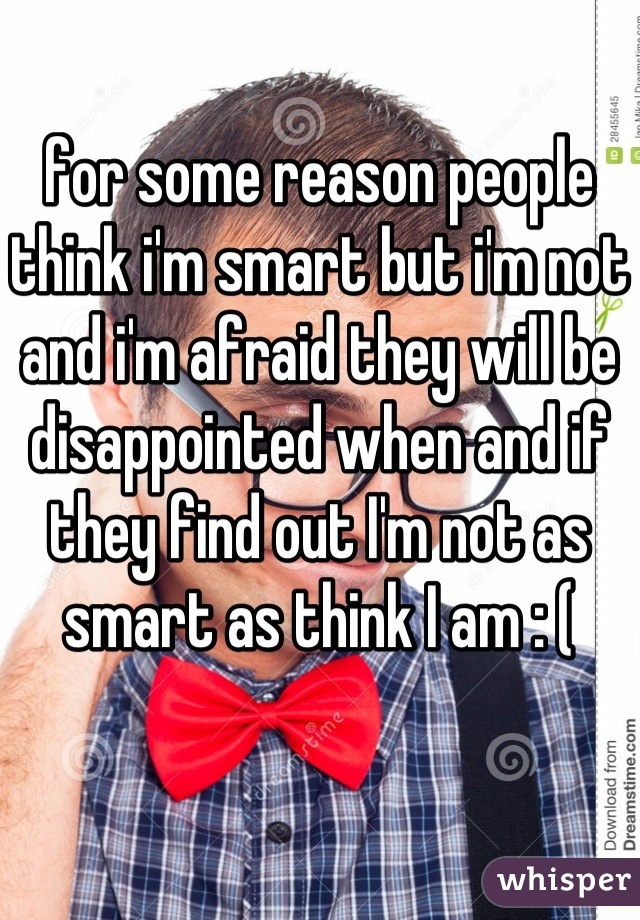 for some reason people think i'm smart but i'm not and i'm afraid they will be disappointed when and if they find out I'm not as smart as think I am : (
