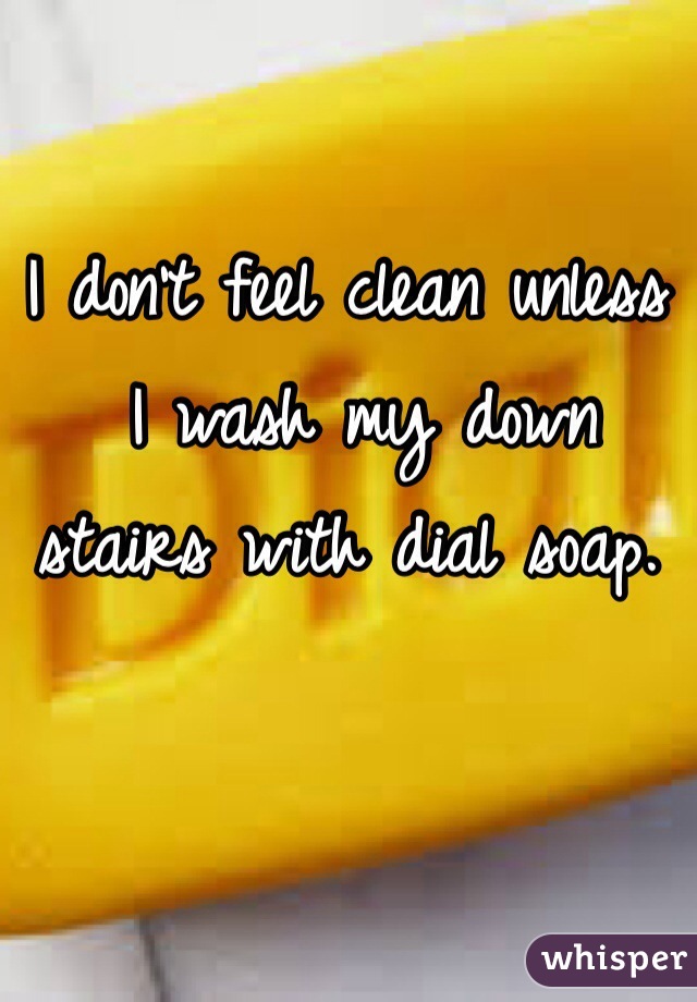 I don't feel clean unless 
 I wash my down stairs with dial soap. 