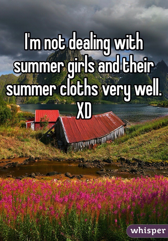 I'm not dealing with summer girls and their summer cloths very well. XD