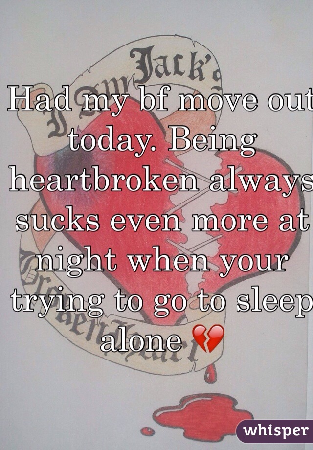 Had my bf move out today. Being heartbroken always sucks even more at night when your trying to go to sleep alone 💔