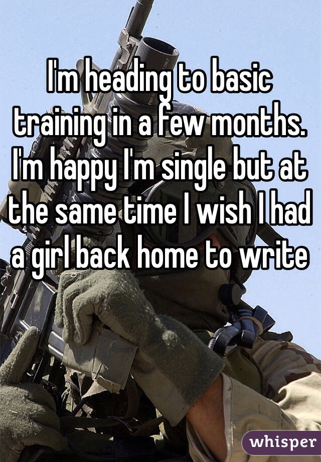 I'm heading to basic training in a few months. I'm happy I'm single but at the same time I wish I had a girl back home to write 