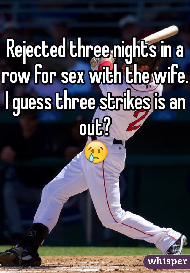 Rejected three nights in a row for sex with the wife. I guess three strikes is an out?
😢