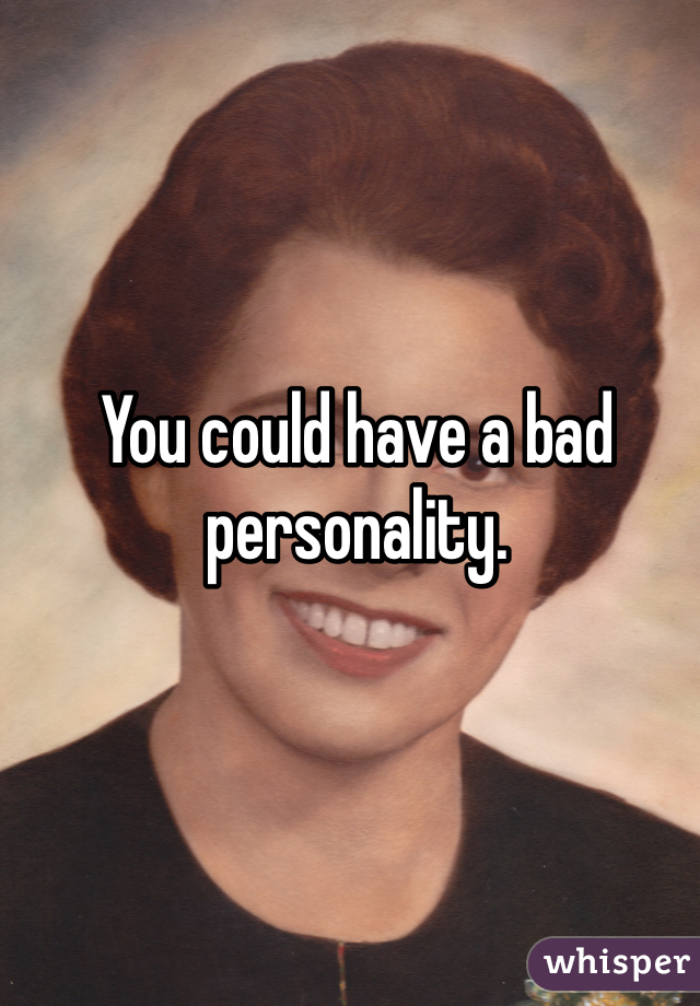 You could have a bad personality. 