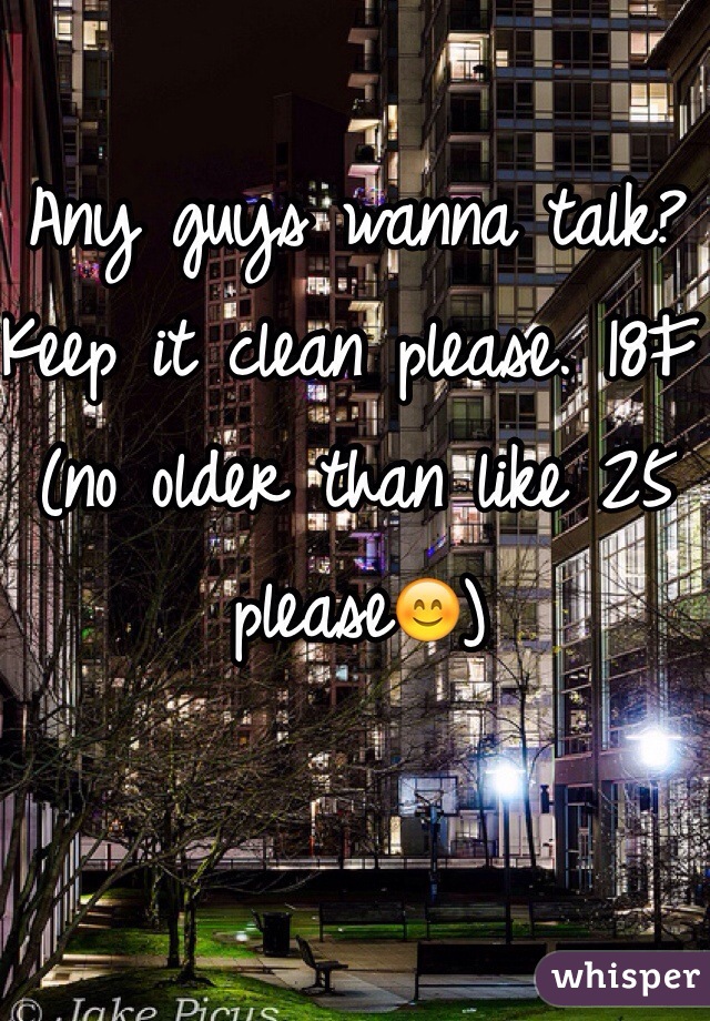 Any guys wanna talk? Keep it clean please. 18F (no older than like 25 please😊)